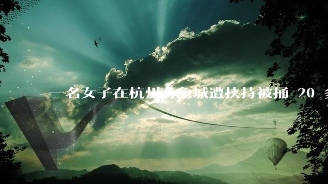 一名女子在杭州万象城遭挟持被捅 20 多刀，隆胸***体救了一命，这反映出哪些公安系统的问题？